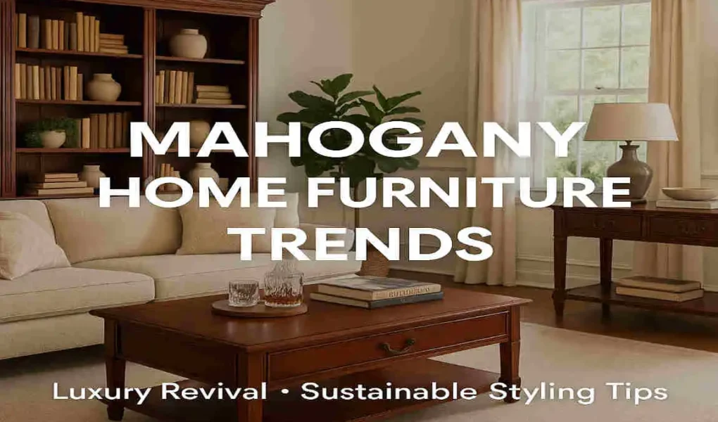 Mahogany Home Furniture Trends: Luxury Revival, Sustainable Styles & Styling Tips